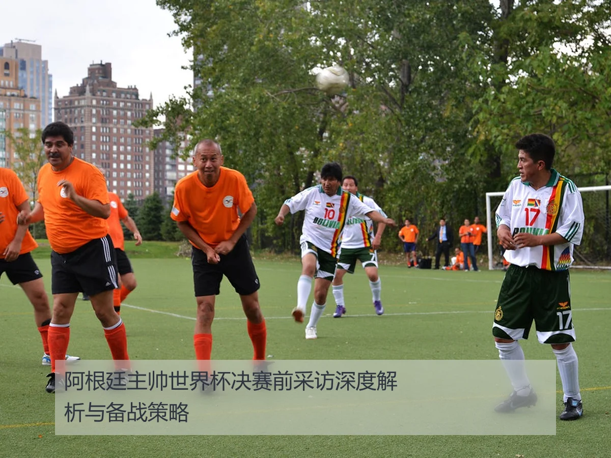 阿根廷主帅世界杯决赛前采访深度解析与备战策略